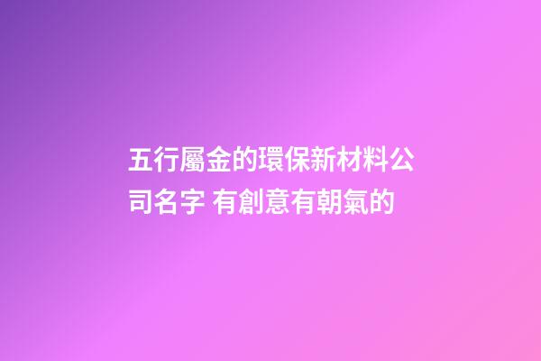 五行屬金的環保新材料公司名字 有創意有朝氣的-第1張-公司起名-玄機派